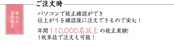 パソコンで校正確認ができ仕上がりを確認後に注文できるので安心！年間110,000名以上の校正実績!1枚単位で注文も可能！