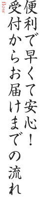 便利で早くて安心！受付からお届けまでの流れ