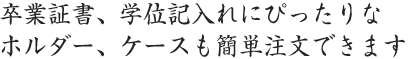 卒業証書、学位記入れにぴったりなホルダー、ケースも簡単注文できます